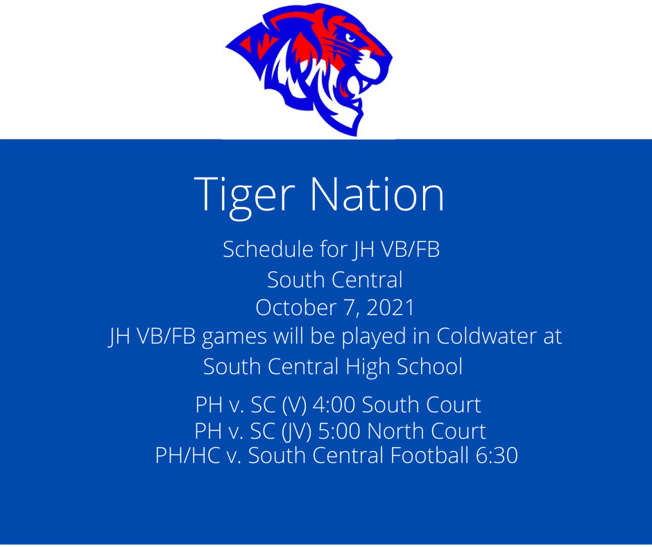 Tiger Nation Announcement: Schedule for JH VB/FB at South Central. October 7, 2021. JH VB/FB games will be played in Coldwater at South Central High School. PH v. SC (V) 4:00pm South Court.  PH v. SCj 5:00 pm(jv) North Court.  PH/HC v. South Central Football at 6:30